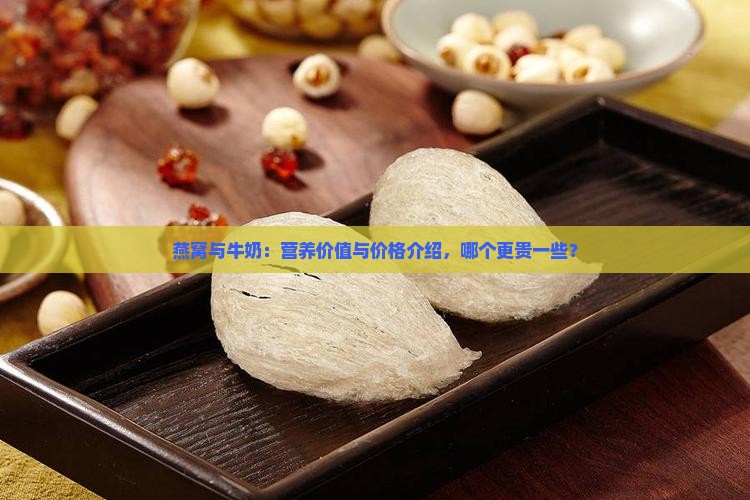 燕窝与牛奶：营养价值与价格介绍，哪个更贵一些？