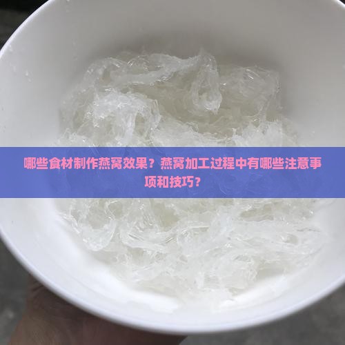 哪些食材制作燕窝效果？燕窝加工过程中有哪些注意事项和技巧？