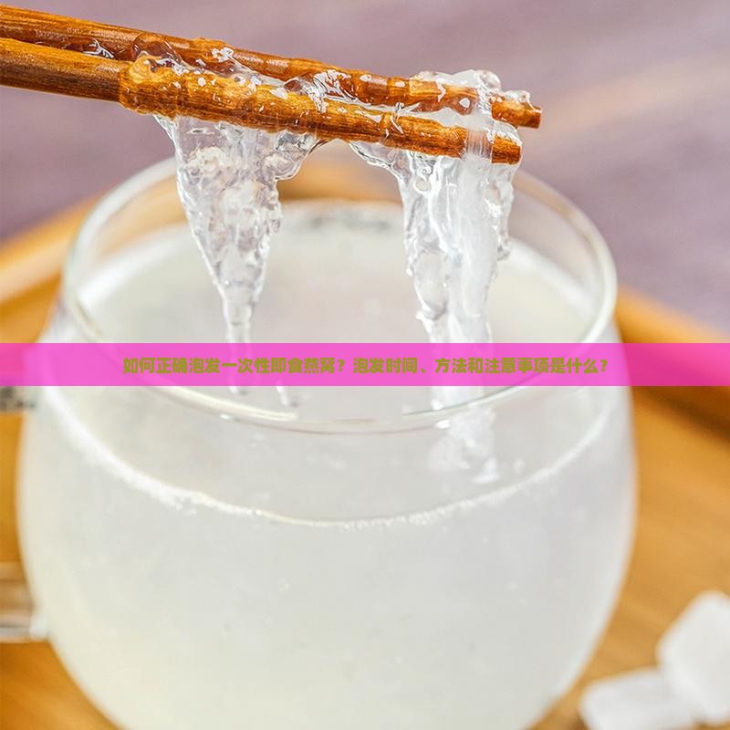 如何正确泡发一次性即食燕窝？泡发时间、方法和注意事项是什么？