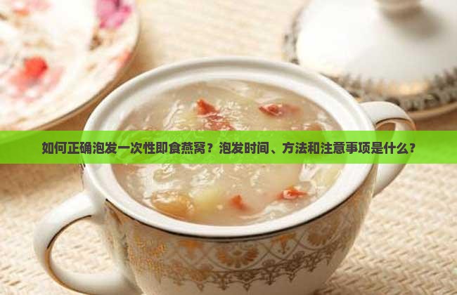 如何正确泡发一次性即食燕窝？泡发时间、方法和注意事项是什么？