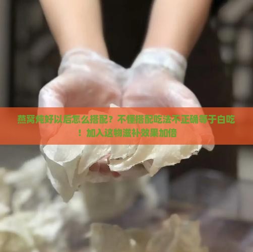 燕窝炖好以后怎么搭配？不懂搭配吃法不正确等于白吃！加入这物滋补效果加倍