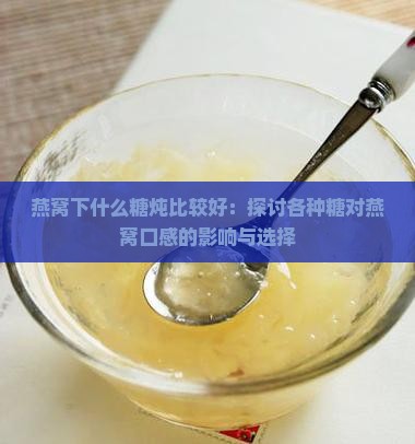 燕窝下什么糖炖比较好：探讨各种糖对燕窝口感的影响与选择