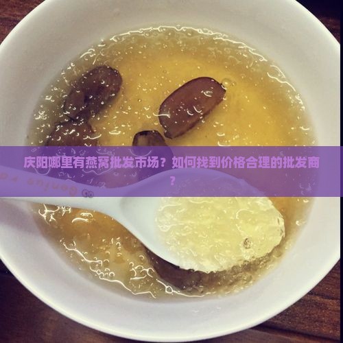 庆阳哪里有燕窝批发市场？如何找到价格合理的批发商？