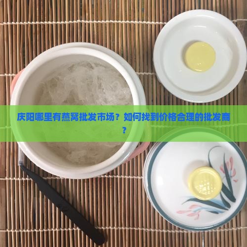 庆阳哪里有燕窝批发市场？如何找到价格合理的批发商？