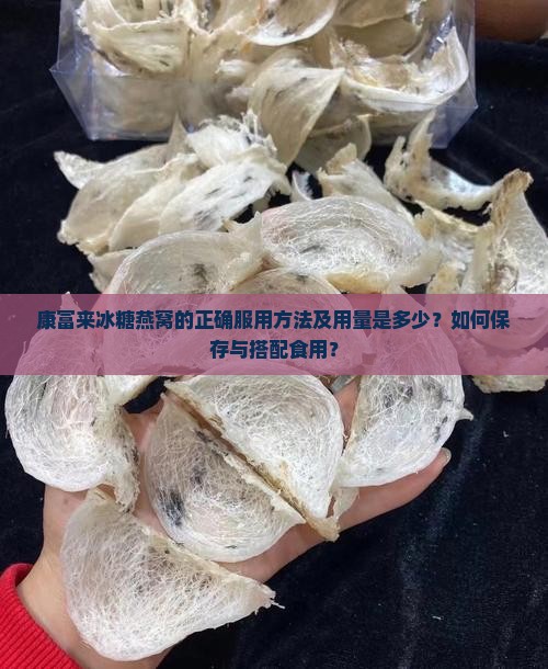 康富来冰糖燕窝的正确服用方法及用量是多少？如何保存与搭配食用？
