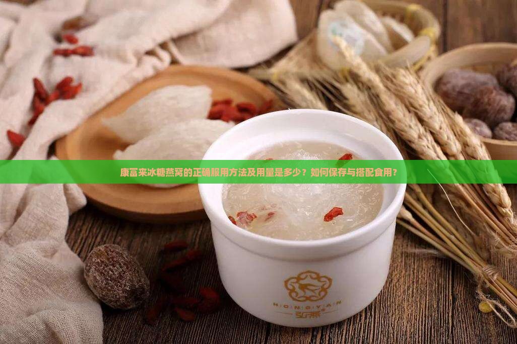康富来冰糖燕窝的正确服用方法及用量是多少？如何保存与搭配食用？