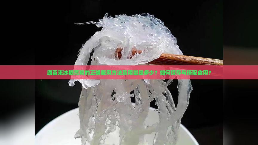 康富来冰糖燕窝的正确服用方法及用量是多少？如何保存与搭配食用？