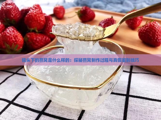 镜头下的燕窝是什么样的：探秘燕窝制作过程与真假鉴别技巧