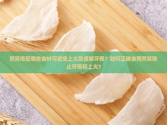 燕窝搭配哪些食材可避免上火及缓解牙疼？如何正确食用燕窝防止牙疼和上火？