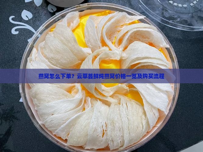 燕窝怎么下单？云草荟鲜炖燕窝价格一览及购买流程