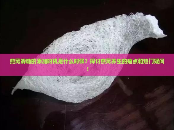 燕窝蜂糖的添加时机是什么时候？探讨燕窝养生的痛点和热门疑问！