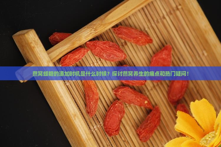 燕窝蜂糖的添加时机是什么时候？探讨燕窝养生的痛点和热门疑问！