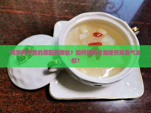 炖燕窝不香的原因有哪些？如何炖制才能使燕窝香气浓郁？