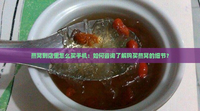 燕窝到店里怎么买手机：如何咨询了解购买燕窝的细节？