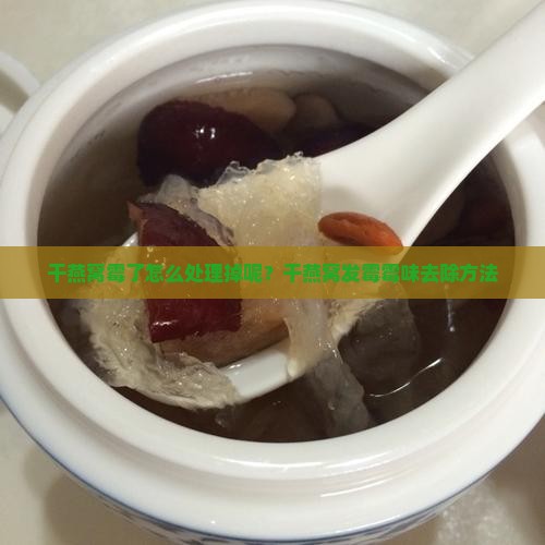 干燕窝霉了怎么处理掉呢？干燕窝发霉霉味去除方法