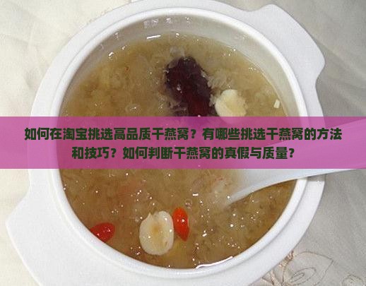 如何在淘宝挑选高品质干燕窝？有哪些挑选干燕窝的方法和技巧？如何判断干燕窝的真假与质量？