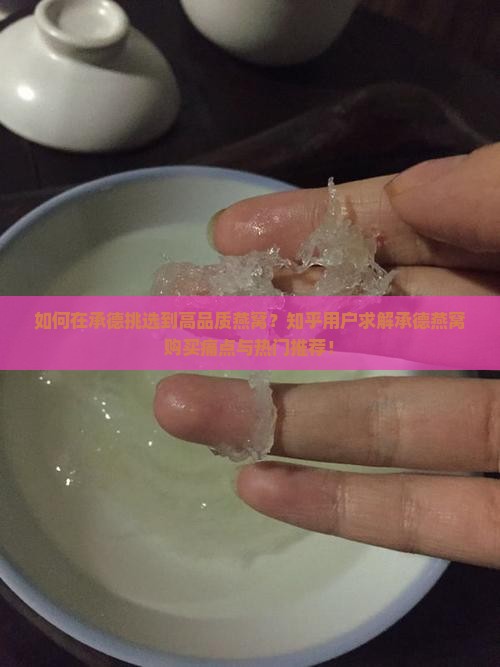 如何在承德挑选到高品质燕窝？知乎用户求解承德燕窝购买痛点与热门推荐！