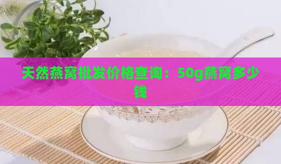 天然燕窝批发价格查询：50g燕窝多少钱