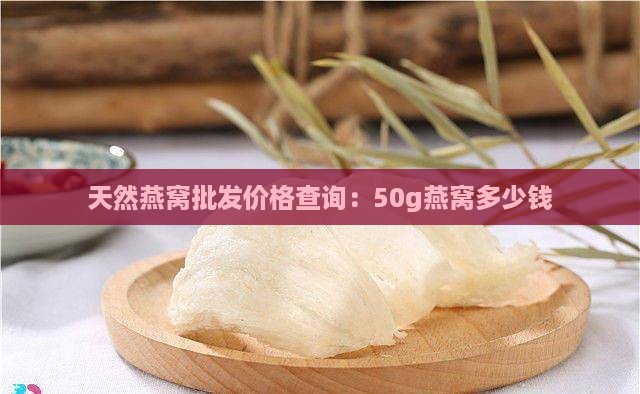 天然燕窝批发价格查询：50g燕窝多少钱