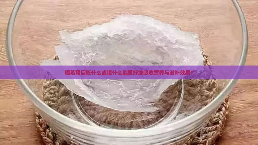 喝燕窝后吃什么或喝什么能更好地吸收营养与滋补效果？