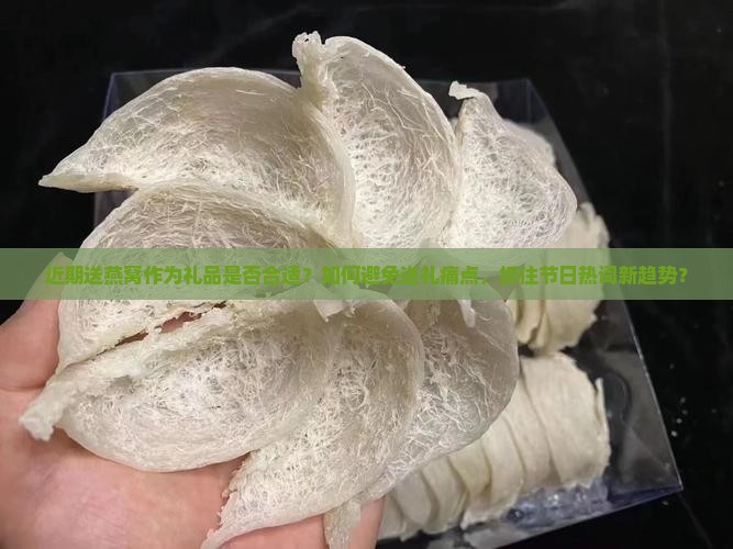 近期送燕窝作为礼品是否合适？如何避免送礼痛点，抓住节日热词新趋势？