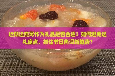近期送燕窝作为礼品是否合适？如何避免送礼痛点，抓住节日热词新趋势？