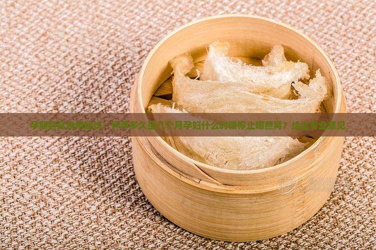 孕期燕窝食用建议：怀孕多久至几个月孕妇什么时候停止喝燕窝？给出专业意见