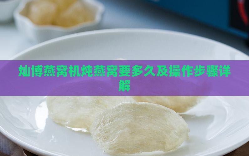 灿博燕窝机炖燕窝要多久及操作步骤详解