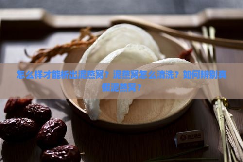 怎么样才能析出泥燕窝？泥燕窝怎么清洗？如何辨别真假泥燕窝？