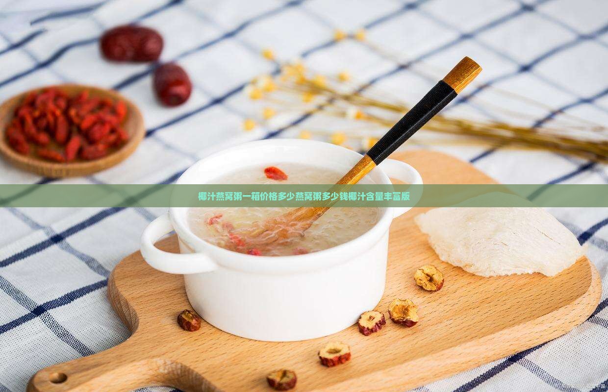 椰汁燕窝粥一箱价格多少燕窝粥多少钱椰汁含量丰富版