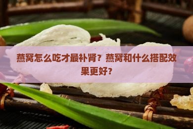 燕窝怎么吃才最补肾？燕窝和什么搭配效果更好？