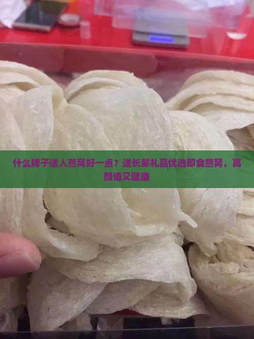 什么牌子送人燕窝好一点？送长辈礼品优选即食燕窝，高颜值又健康