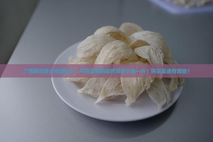 广西碎燕窝价格是多少？不同品质的碎燕窝多少钱一斤？购买渠道有哪些？
