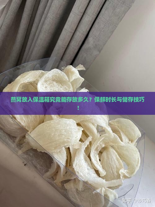 燕窝放入保温箱究竟能存放多久？保鲜时长与储存技巧！