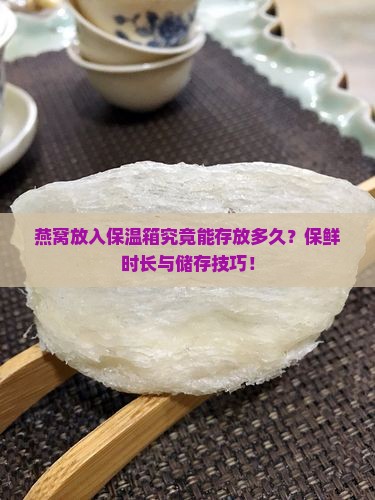 燕窝放入保温箱究竟能存放多久？保鲜时长与储存技巧！