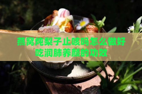 燕窝炖梨子止咳吗怎么做好吃润肺养颜的功效