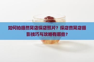如何拍摄燕窝店探店照片？探店燕窝店摄影技巧与攻略有哪些？