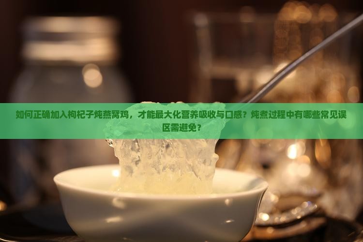 如何正确加入枸杞子炖燕窝鸡，才能最大化营养吸收与口感？炖煮过程中有哪些常见误区需避免？