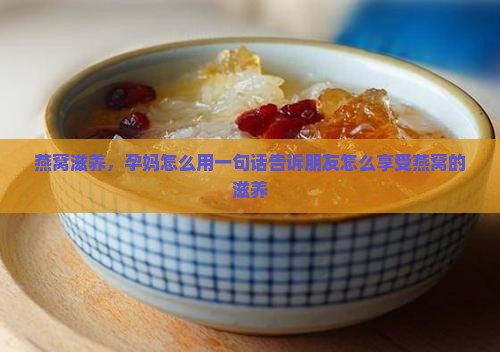 燕窝滋养，孕妈怎么用一句话告诉朋友怎么享受燕窝的滋养