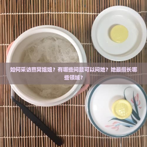 如何采访燕窝姐姐？有哪些问题可以问她？她最擅长哪些领域？