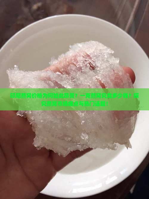 印尼燕窝价格为何如此昂贵？一克燕窝究竟多少钱？探究燕窝市场痛点与热门话题！