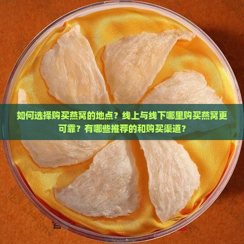 如何选择购买燕窝的地点？线上与线下哪里购买燕窝更可靠？有哪些推荐的和购买渠道？