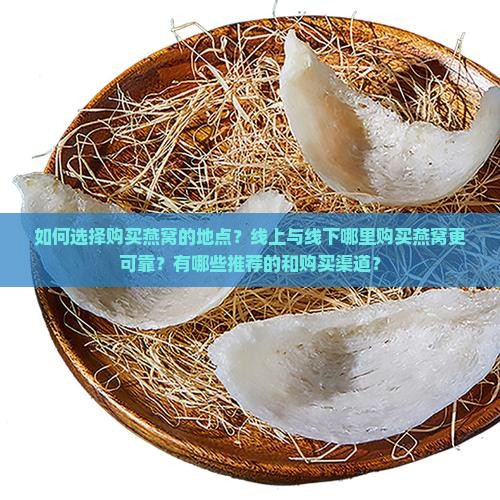 如何选择购买燕窝的地点？线上与线下哪里购买燕窝更可靠？有哪些推荐的和购买渠道？