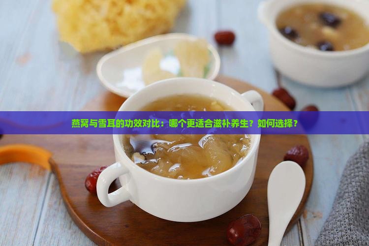 燕窝与雪耳的功效对比：哪个更适合滋补养生？如何选择？