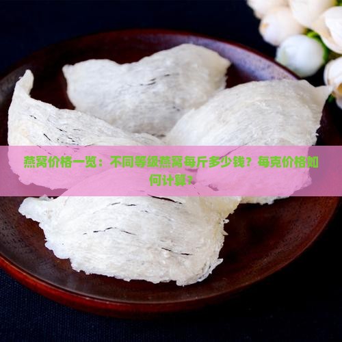 燕窝价格一览：不同等级燕窝每斤多少钱？每克价格如何计算？