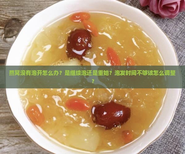燕窝没有泡开怎么办？是继续泡还是重始？泡发时间不够该怎么调整？