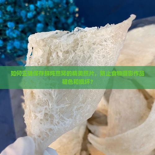 如何正确保存鲜炖燕窝的精美照片，防止食物摄影作品褪色和损坏？