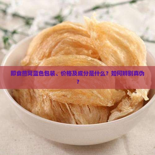 即食燕窝蓝色包装、价格及成分是什么？如何辨别真伪？