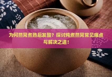 为何燕窝煮熟后发酸？探讨炖煮燕窝常见痛点与解决之道！
