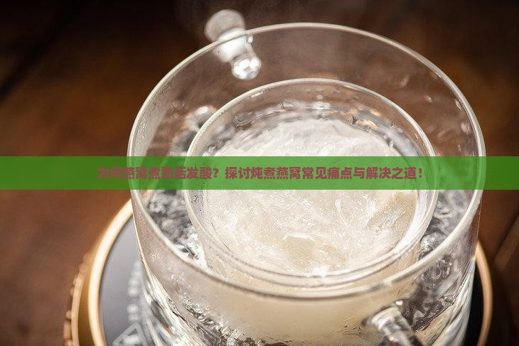 为何燕窝煮熟后发酸？探讨炖煮燕窝常见痛点与解决之道！